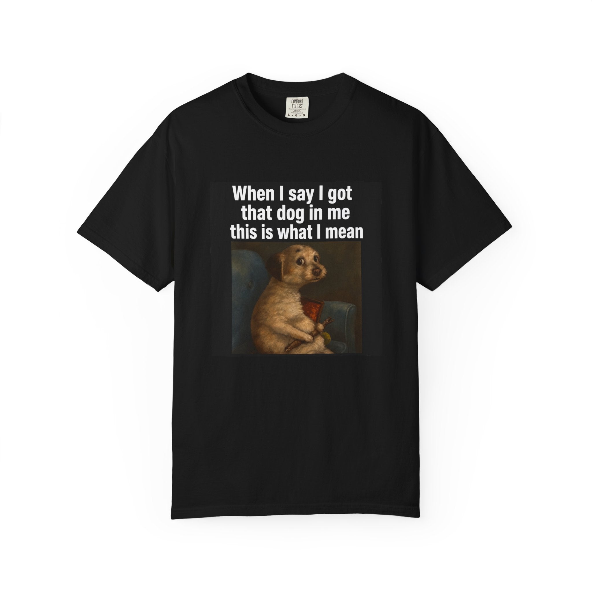 When I say I got that dog in me | T-Shirt