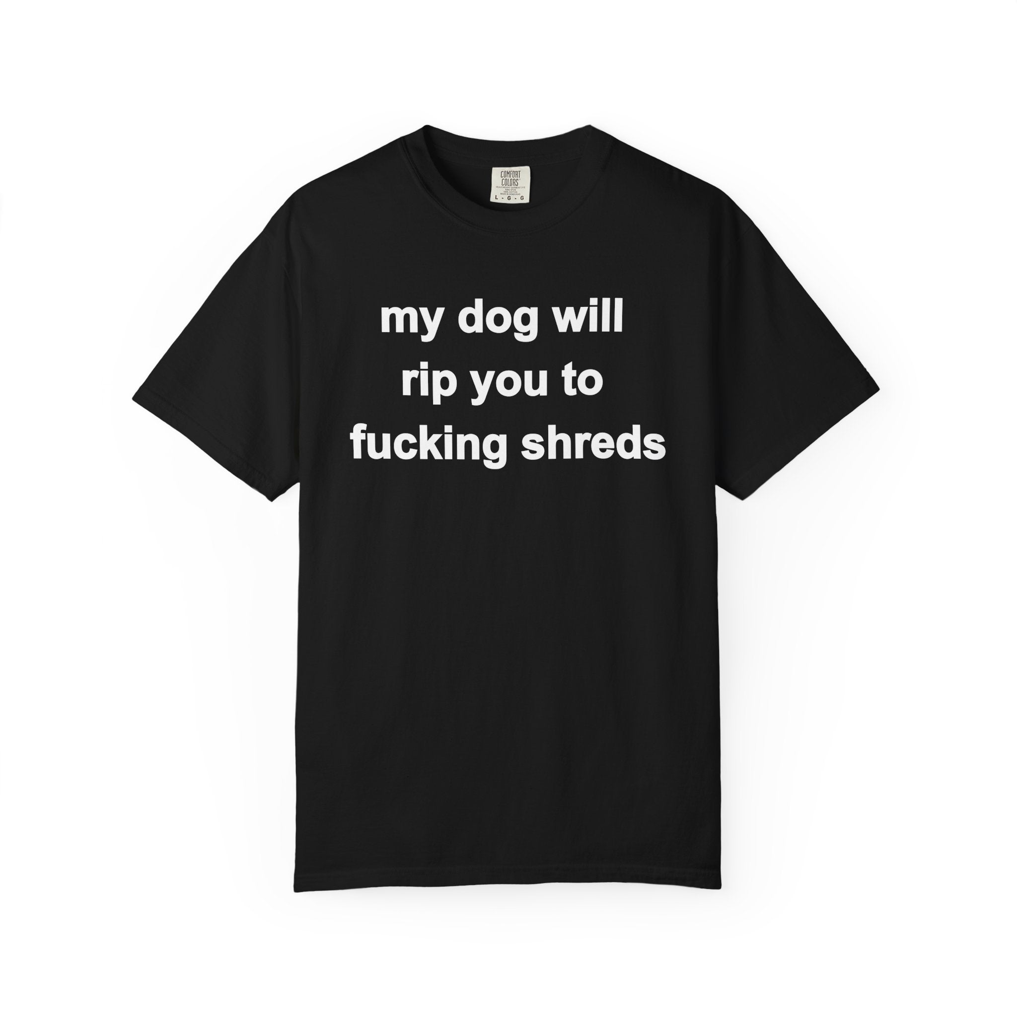 my dog will rip you to shreds | T-Shirt